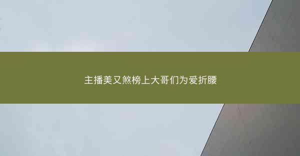 主播美又煞榜上大哥们为爱折腰