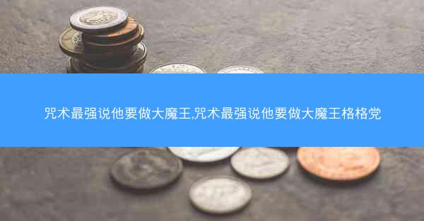 咒术最强说他要做大魔王,咒术最强说他要做大魔王格格党 咒术最强说他要做大魔王,咒术最强说他要做大魔王格格党