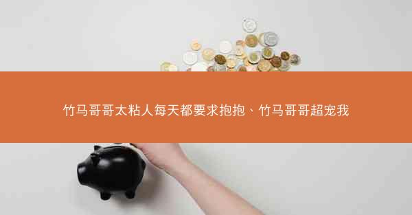 竹马哥哥太粘人每天都要求抱抱、竹马哥哥超宠我