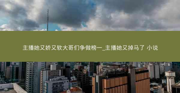 主播她又娇又软大哥们争做榜一_主播她又掉马了 小说