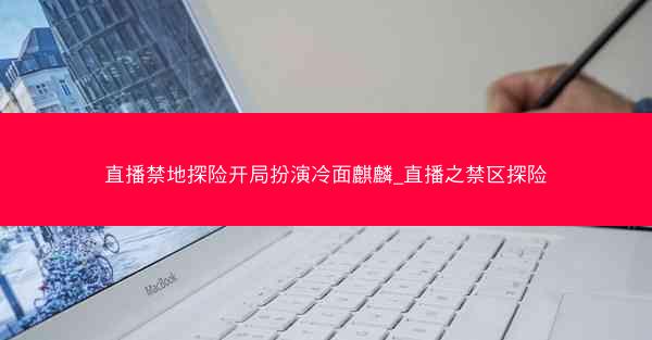 直播禁地探险开局扮演冷面麒麟_直播之禁区探险 直播禁地探险开局扮演冷面麒麟_直播之禁区探险