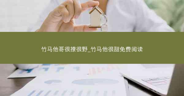 竹马他哥很撩很野_竹马他很甜免费阅读 竹马他哥很撩很野_竹马他很甜免费阅读