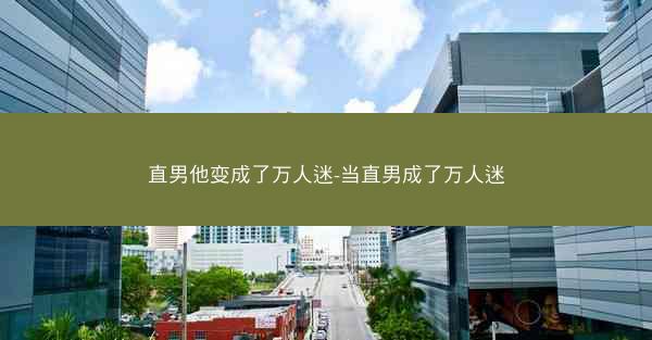 直男他变成了万人迷-当直男成了万人迷 直男他变成了万人迷-当直男成了万人迷