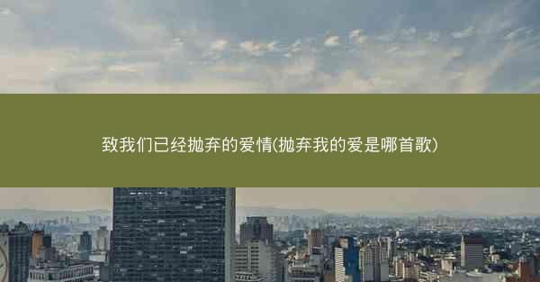 致我们已经抛弃的爱情(抛弃我的爱是哪首歌)