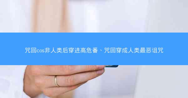 咒回cos非人类后穿进高危番、咒回穿成人类最恶诅咒