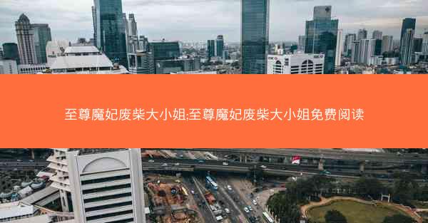 至尊魔妃废柴大小姐;至尊魔妃废柴大小姐免费阅读