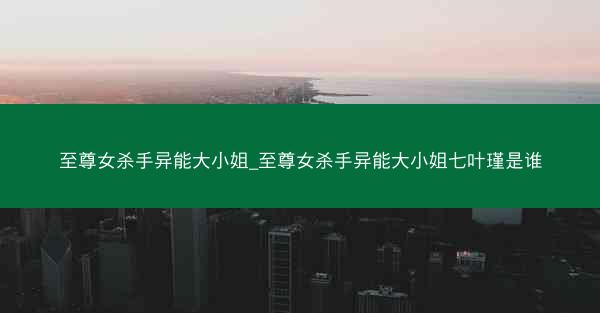 至尊女杀手异能大小姐_至尊女杀手异能大小姐七叶瑾是谁