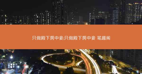 只做殿下房中妾;只做殿下房中妾 笔趣阁
