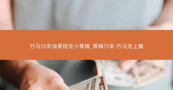 竹马归来蚀骨甜宠小青梅_青梅归来-竹马宠上瘾