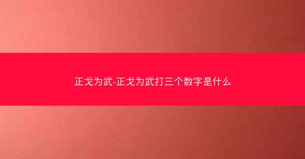 正戈为武-正戈为武打三个数字是什么