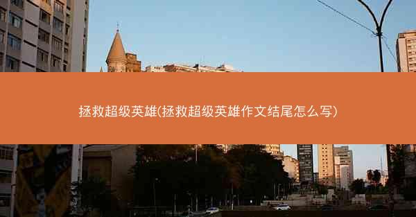 拯救超级英雄(拯救超级英雄作文结尾怎么写) 拯救超级英雄(拯救超级英雄作文结尾怎么写)