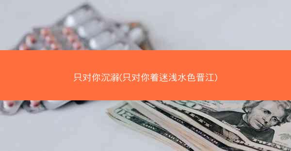 只对你沉溺(只对你着迷浅水色晋江)
