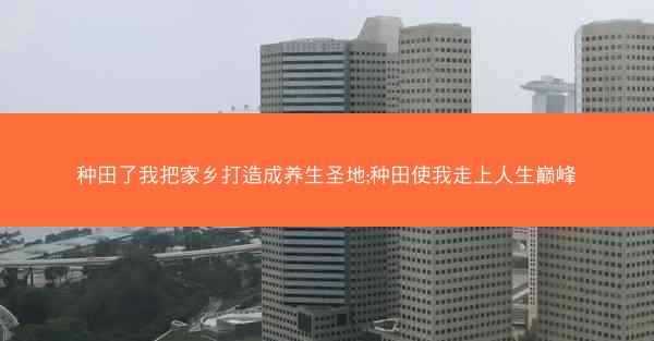 种田了我把家乡打造成养生圣地;种田使我走上人生巅峰