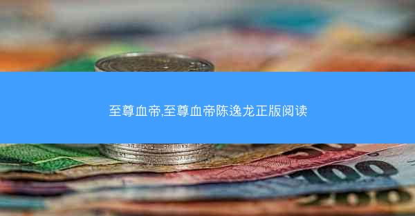 至尊血帝,至尊血帝陈逸龙正版阅读