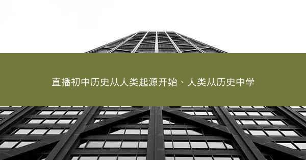 直播初中历史从人类起源开始、人类从历史中学