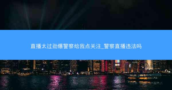 直播太过劲爆警察给我点关注_警察直播违法吗