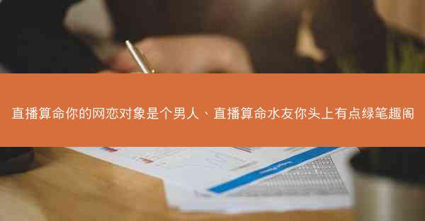 直播算命你的网恋对象是个男人、直播算命水友你头上有点绿笔趣阁