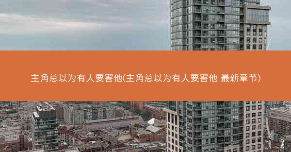 主角总以为有人要害他(主角总以为有人要害他 最新章节)