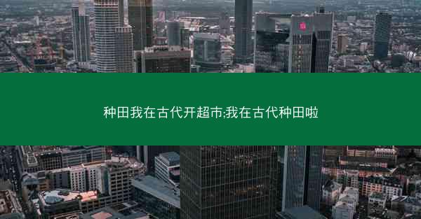 种田我在古代开超市;我在古代种田啦