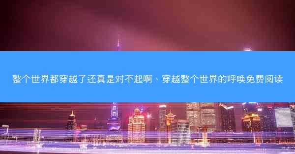 整个世界都穿越了还真是对不起啊、穿越整个世界的呼唤免费阅读