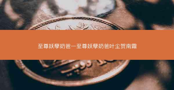 至尊妖孽奶爸—至尊妖孽奶爸叶尘贺南霜
