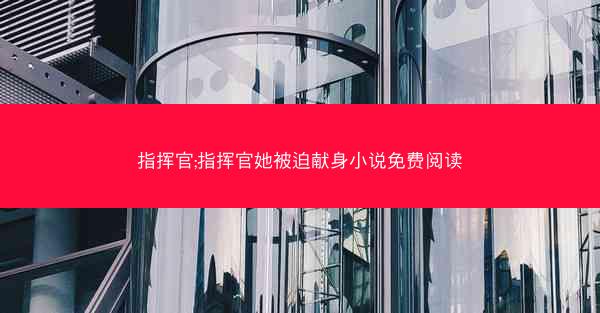 指挥官;指挥官她被迫献身小说免费阅读 指挥官;指挥官她被迫献身小说免费阅读