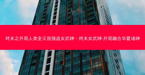 终末之开局人类全灭我强追女武神、终末女武神-开局融合华夏诸神