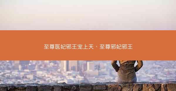 至尊医妃邪王宠上天、至尊邪妃邪王