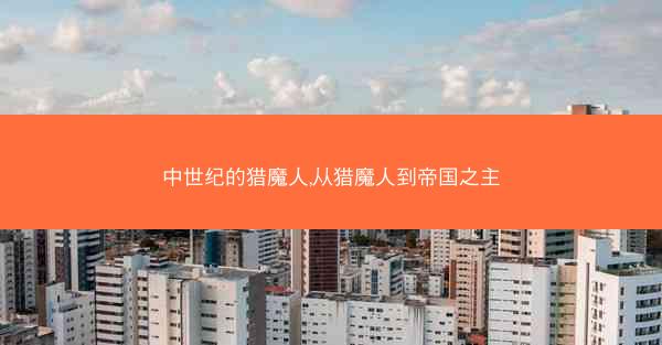 中世纪的猎魔人,从猎魔人到帝国之主
