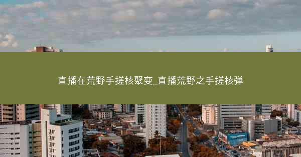 直播在荒野手搓核聚变_直播荒野之手搓核弹
