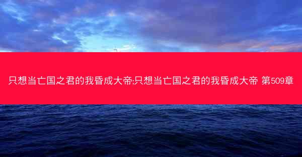 只想当亡国之君的我昏成大帝;只想当亡国之君的我昏成大帝 第509章 只想当亡国之君的我昏成大帝;只想当亡国之君的我昏成大帝 第509章