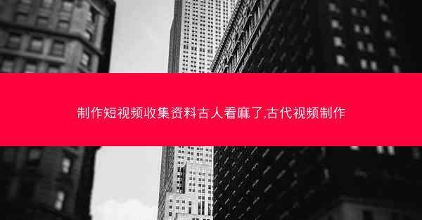 制作短视频收集资料古人看麻了,古代视频制作