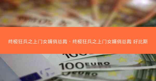 终极狂兵之上门女婿俏总裁、终极狂兵之上门女婿俏总裁 好比斯