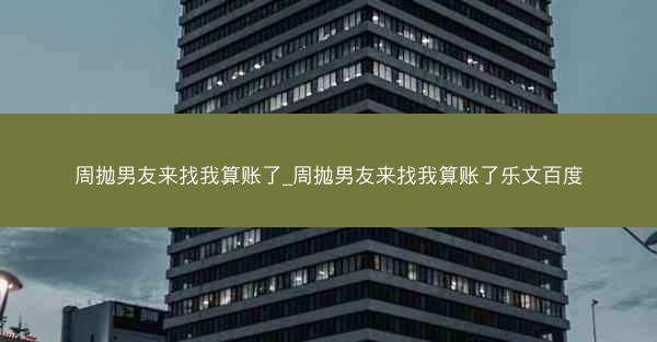 周抛男友来找我算账了_周抛男友来找我算账了乐文百度