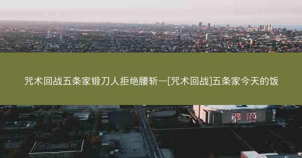 咒术回战五条家锻刀人拒绝腰斩—[咒术回战]五条家今天的饭