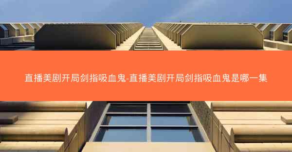 直播美剧开局剑指吸血鬼-直播美剧开局剑指吸血鬼是哪一集