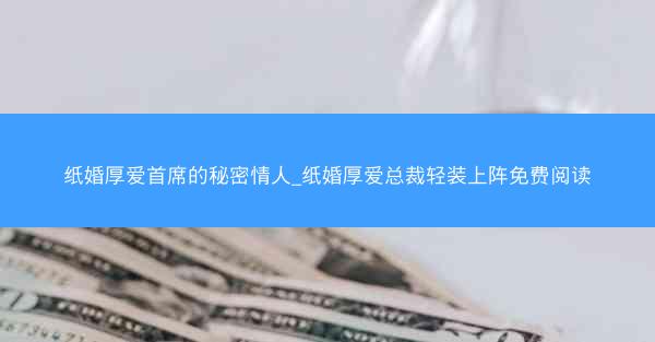 纸婚厚爱首席的秘密情人_纸婚厚爱总裁轻装上阵免费阅读