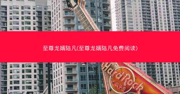 至尊龙婿陆凡(至尊龙婿陆凡免费阅读)