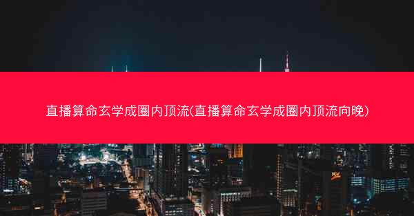 直播算命玄学成圈内顶流(直播算命玄学成圈内顶流向晚)
