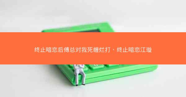终止暗恋后傅总对我死缠烂打、终止暗恋江璇