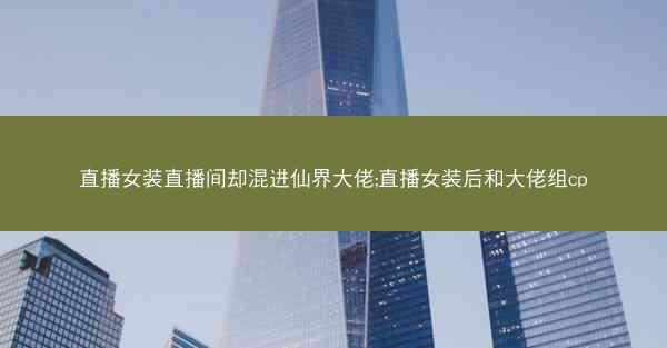 直播女装直播间却混进仙界大佬;直播女装后和大佬组cp