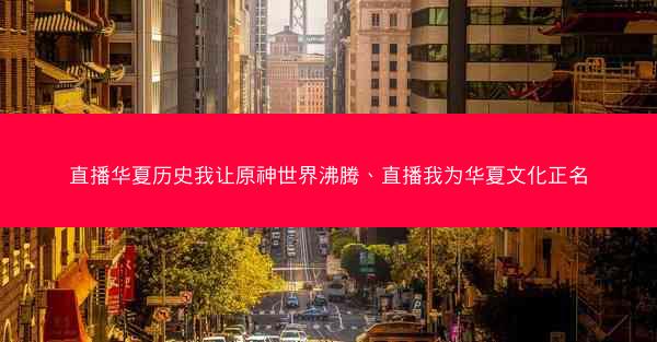 直播华夏历史我让原神世界沸腾、直播我为华夏文化正名
