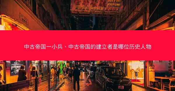 中古帝国一小兵、中古帝国的建立者是哪位历史人物 中古帝国一小兵、中古帝国的建立者是哪位历史人物