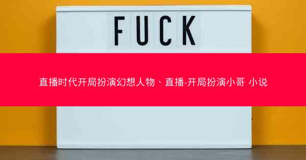 直播时代开局扮演幻想人物、直播-开局扮演小哥 小说