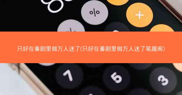 只好在番剧里做万人迷了(只好在番剧里做万人迷了笔趣阁)