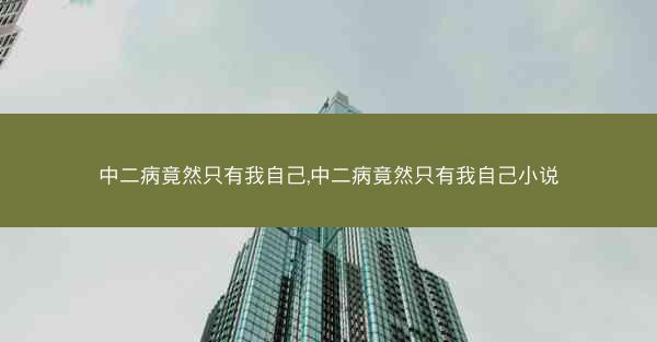 中二病竟然只有我自己,中二病竟然只有我自己小说