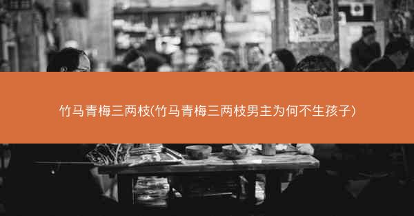 竹马青梅三两枝(竹马青梅三两枝男主为何不生孩子)
