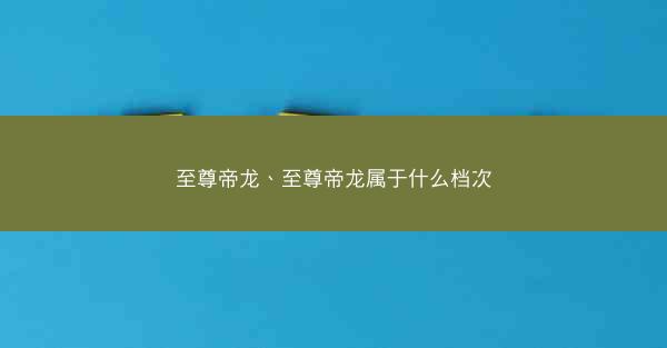 至尊帝龙、至尊帝龙属于什么档次
