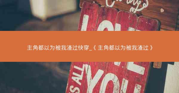 主角都以为被我渣过快穿_《主角都以为被我渣过》