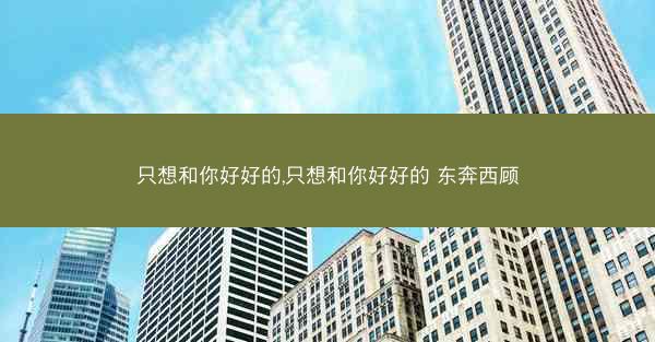只想和你好好的,只想和你好好的 东奔西顾
